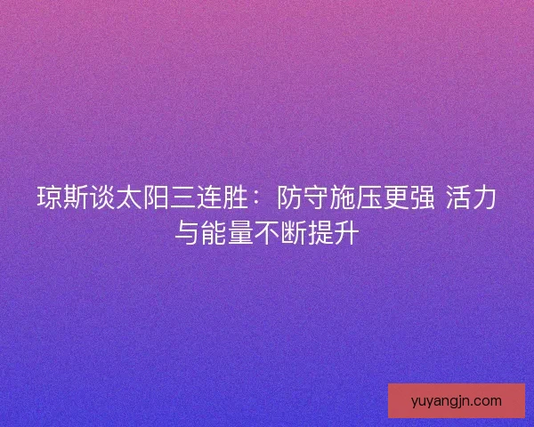 琼斯谈太阳三连胜：防守施压更强 活力与能量不断提升