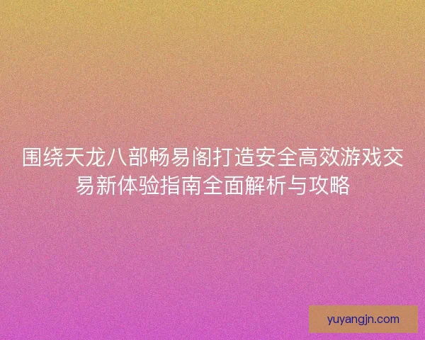 围绕天龙八部畅易阁打造安全高效游戏交易新体验指南全面解析与攻略 围绕天龙八部畅易阁打造安全高效游戏交易新体验指南全面解析与攻略
