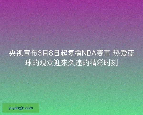 央视宣布3月8日起复播NBA赛事 热爱篮球的观众迎来久违的精彩时刻 央视宣布3月8日起复播NBA赛事 热爱篮球的观众迎来久违的精彩时刻