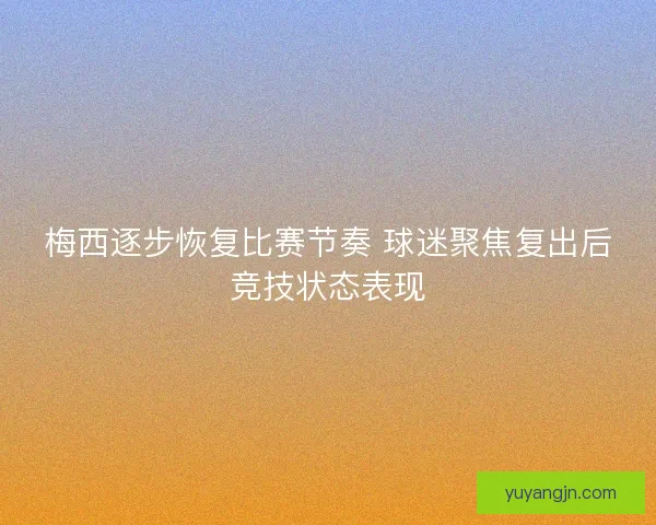 梅西逐步恢复比赛节奏 球迷聚焦复出后竞技状态表现