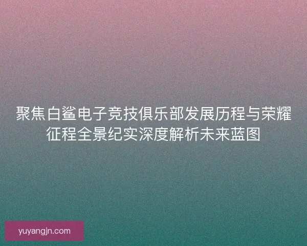 聚焦白鲨电子竞技俱乐部发展历程与荣耀征程全景纪实深度解析未来蓝图