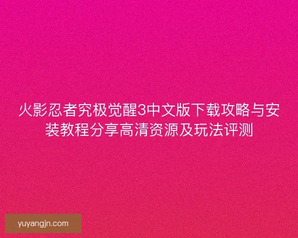 火影忍者究极觉醒3中文版下载攻略与安装教程分享高清资源及玩法评测