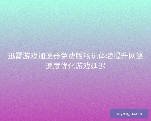 迅雷游戏加速器免费版畅玩体验提升网络速度优化游戏延迟