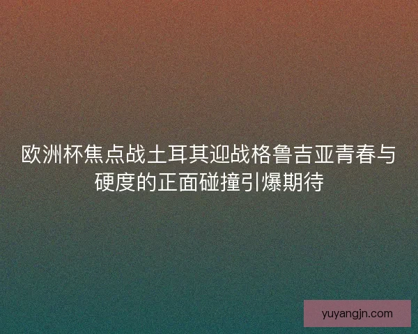 欧洲杯焦点战土耳其迎战格鲁吉亚青春与硬度的正面碰撞引爆期待 欧洲杯焦点战土耳其迎战格鲁吉亚青春与硬度的正面碰撞引爆期待