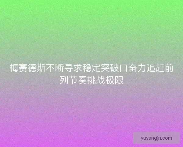 梅赛德斯不断寻求稳定突破口奋力追赶前列节奏挑战极限 梅赛德斯不断寻求稳定突破口奋力追赶前列节奏挑战极限