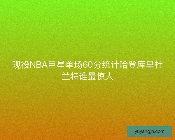 现役NBA巨星单场60分统计哈登库里杜兰特谁最惊人 现役NBA巨星单场60分统计哈登库里杜兰特谁最惊人