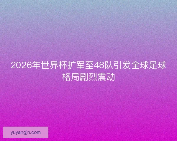 2026年世界杯扩军至48队引发全球足球格局剧烈震动 2026年世界杯扩军至48队引发全球足球格局剧烈震动