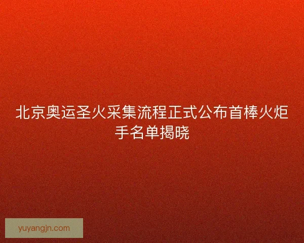 北京奥运圣火采集流程正式公布首棒火炬手名单揭晓 北京奥运圣火采集流程正式公布首棒火炬手名单揭晓