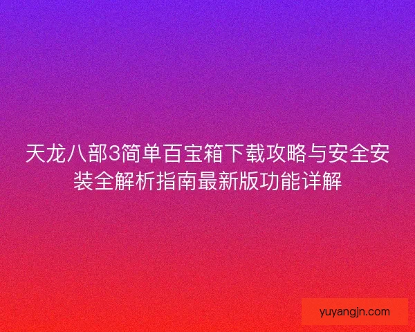天龙八部3简单百宝箱下载攻略与安全安装全解析指南最新版功能详解 天龙八部3简单百宝箱下载攻略与安全安装全解析指南最新版功能详解