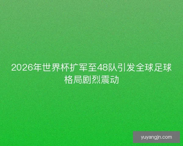 2026年世界杯扩军至48队引发全球足球格局剧烈震动 2026年世界杯扩军至48队引发全球足球格局剧烈震动