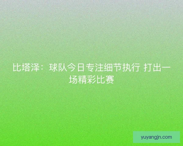 比塔泽：球队今日专注细节执行 打出一场精彩比赛
