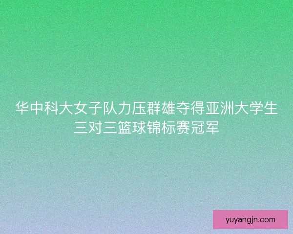 华中科大女子队力压群雄夺得亚洲大学生三对三篮球锦标赛冠军 华中科大女子队力压群雄夺得亚洲大学生三对三篮球锦标赛冠军