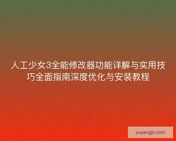 人工少女3全能修改器功能详解与实用技巧全面指南深度优化与安装教程 人工少女3全能修改器功能详解与实用技巧全面指南深度优化与安装教程