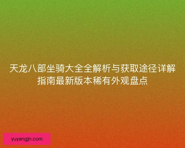 天龙八部坐骑大全全解析与获取途径详解指南最新版本稀有外观盘点 天龙八部坐骑大全全解析与获取途径详解指南最新版本稀有外观盘点