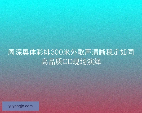 周深奥体彩排300米外歌声清晰稳定如同高品质CD现场演绎 周深奥体彩排300米外歌声清晰稳定如同高品质CD现场演绎